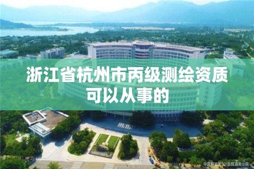 浙江省杭州市丙级测绘资质可以从事的