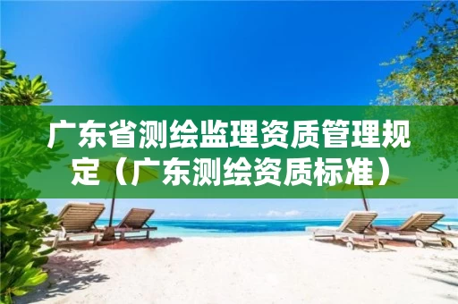 广东省测绘监理资质管理规定(广东测绘资质标准) 广东省测绘监理资质管理规定(广东测绘资质标准)
