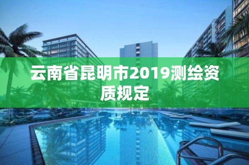 云南省昆明市2019测绘资质规定