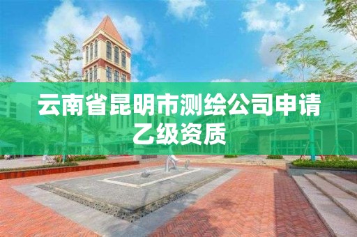 云南省昆明市测绘公司申请乙级资质