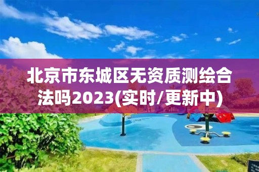 北京市东城区无资质测绘合法吗2023(实时/更新中)