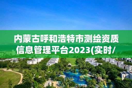 内蒙古呼和浩特市测绘资质信息管理平台2023(实时/更新中) 内蒙古呼和浩特市测绘资质信息管理平台2023(实时/更新中)