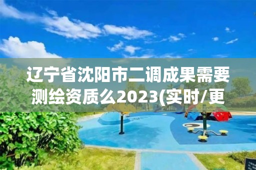 辽宁省沈阳市二调成果需要测绘资质么2023(实时/更新中)