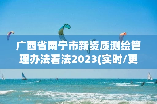 广西省南宁市新资质测绘管理办法看法2023(实时/更新中) 广西省南宁市新资质测绘管理办法看法2023(实时/更新中)