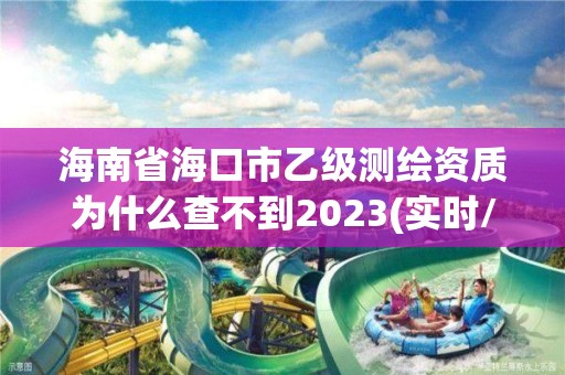 海南省海口市乙级测绘资质为什么查不到2023(实时/更新中)