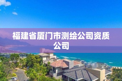 福建省厦门市测绘公司资质公司