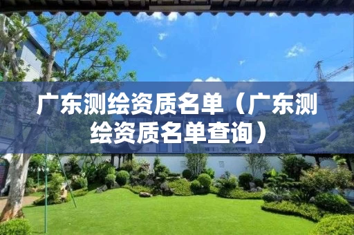 广东测绘资质名单(广东测绘资质名单查询) 广东测绘资质名单(广东测绘资质名单查询)
