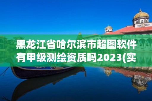 黑龙江省哈尔滨市超图软件有甲级测绘资质吗2023(实时/更新中)