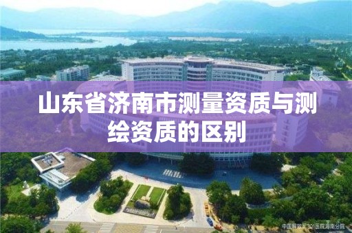 山东省济南市测量资质与测绘资质的区别