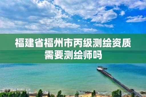 福建省福州市丙级测绘资质需要测绘师吗