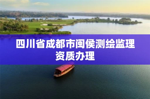 四川省成都市闽侯测绘监理资质办理 四川省成都市闽侯测绘监理资质办理