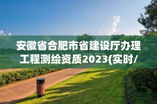 安徽省合肥市省建设厅办理工程测绘资质2023(实时/更新中)