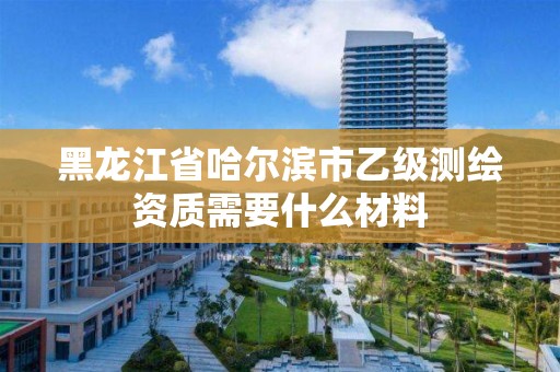 黑龙江省哈尔滨市乙级测绘资质需要什么材料