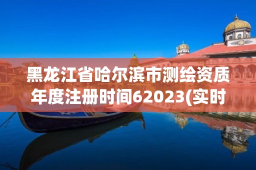 黑龙江省哈尔滨市测绘资质年度注册时间62023(实时/更新中)