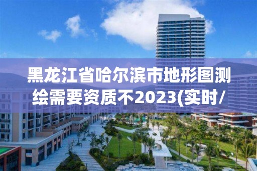 黑龙江省哈尔滨市地形图测绘需要资质不2023(实时/更新中)