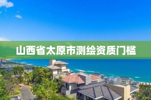 山西省太原市测绘资质门槛