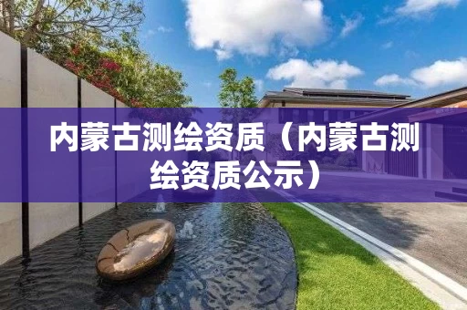 内蒙古测绘资质(内蒙古测绘资质公示) 内蒙古测绘资质(内蒙古测绘资质公示)