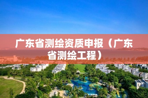 广东省测绘资质申报（广东省测绘工程）