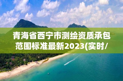 青海省西宁市测绘资质承包范围标准最新2023(实时/更新中)