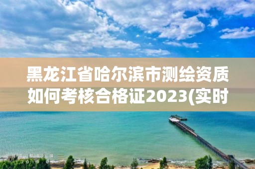 黑龙江省哈尔滨市测绘资质如何考核合格证2023(实时/更新中)