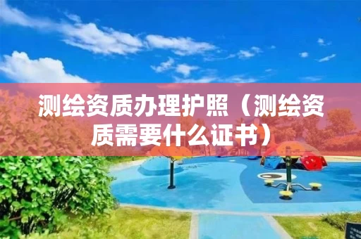 测绘资质办理护照(测绘资质需要什么证书) 测绘资质办理护照(测绘资质需要什么证书)