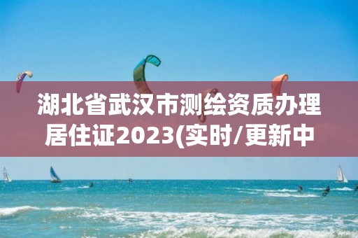 湖北省武汉市测绘资质办理居住证2023(实时/更新中)