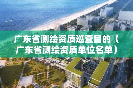 广东省测绘资质巡查目的(广东省测绘资质单位名单) 广东省测绘资质巡查目的(广东省测绘资质单位名单)