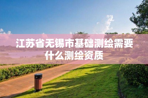 江苏省无锡市基础测绘需要什么测绘资质