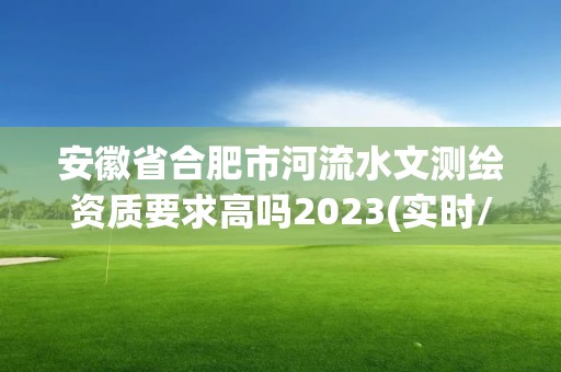 安徽省合肥市河流水文测绘资质要求高吗2023(实时/更新中)