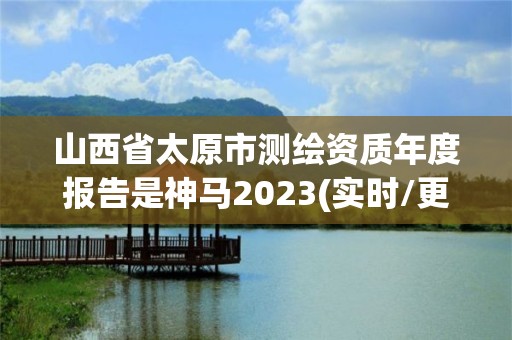 山西省太原市测绘资质年度报告是神马2023(实时/更新中)