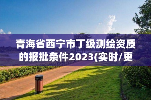 青海省西宁市丁级测绘资质的报批条件2023(实时/更新中)