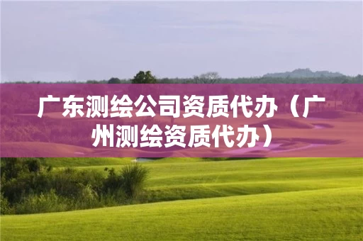 广东测绘公司资质代办(广州测绘资质代办) 广东测绘公司资质代办(广州测绘资质代办)