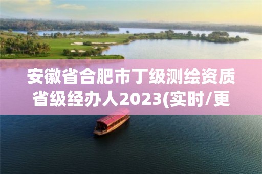 安徽省合肥市丁级测绘资质省级经办人2023(实时/更新中)