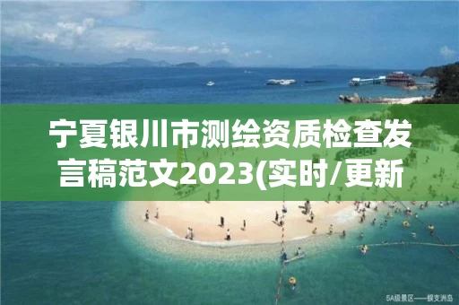 宁夏银川市测绘资质检查发言稿范文2023(实时/更新中) 宁夏银川市测绘资质检查发言稿范文2023(实时/更新中)