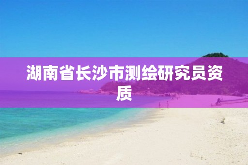 湖南省长沙市测绘研究员资质