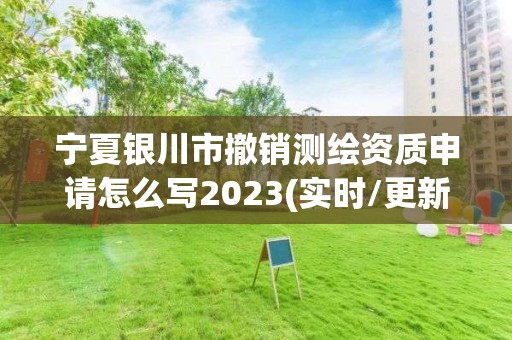 宁夏银川市撤销测绘资质申请怎么写2023(实时/更新中)