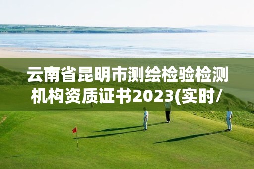 云南省昆明市测绘检验检测机构资质证书2023(实时/更新中)