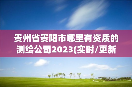 贵州省贵阳市哪里有资质的测绘公司2023(实时/更新中)