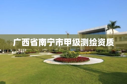 广西省南宁市甲级测绘资质 广西省南宁市甲级测绘资质