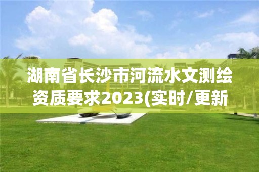 湖南省长沙市河流水文测绘资质要求2023(实时/更新中)