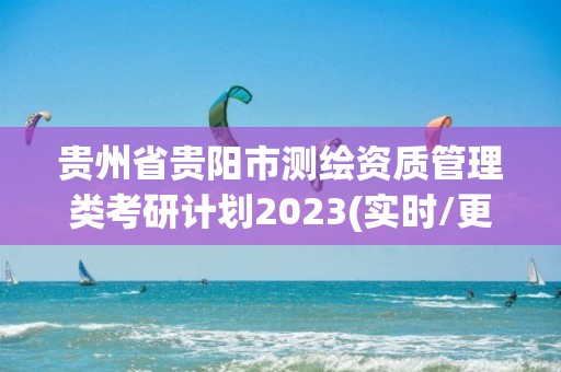 贵州省贵阳市测绘资质管理类考研计划2023(实时/更新中)