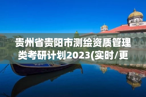贵州省贵阳市测绘资质管理类考研计划2023(实时/更新中) 贵州省贵阳市测绘资质管理类考研计划2023(实时/更新中)