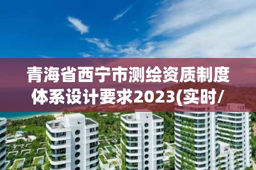 青海省西宁市测绘资质制度体系设计要求2023(实时/更新中)