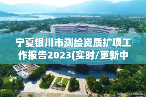 宁夏银川市测绘资质扩项工作报告2023(实时/更新中)