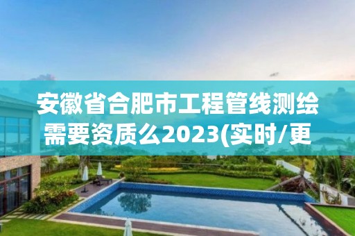 安徽省合肥市工程管线测绘需要资质么2023(实时/更新中)