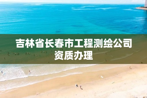 吉林省长春市工程测绘公司资质办理