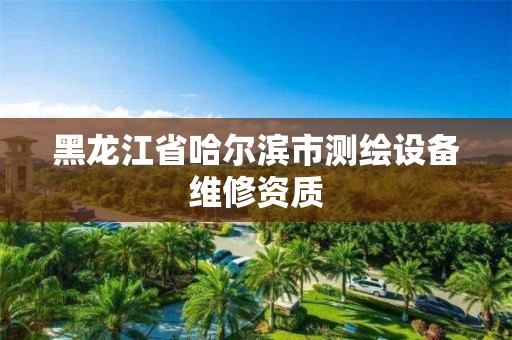 黑龙江省哈尔滨市测绘设备维修资质