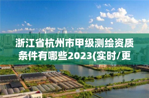 浙江省杭州市甲级测绘资质条件有哪些2023(实时/更新中)