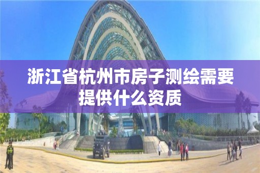 浙江省杭州市房子测绘需要提供什么资质