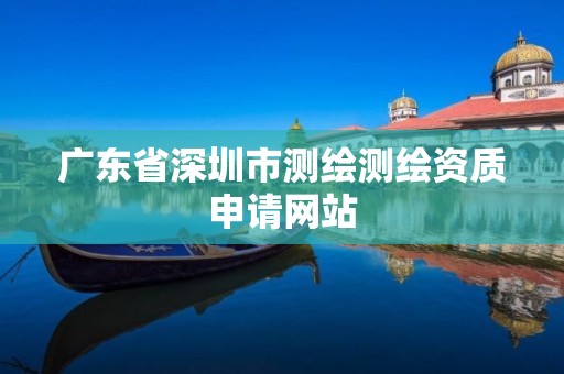 广东省深圳市测绘测绘资质申请网站